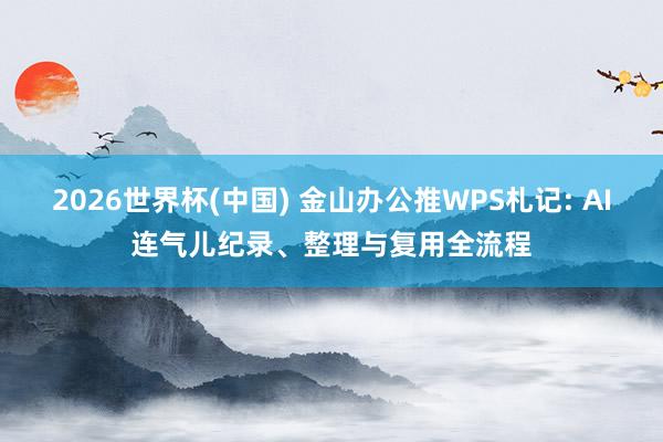 2026世界杯(中国) 金山办公推WPS札记: AI连气儿纪录、整理与复用全流程