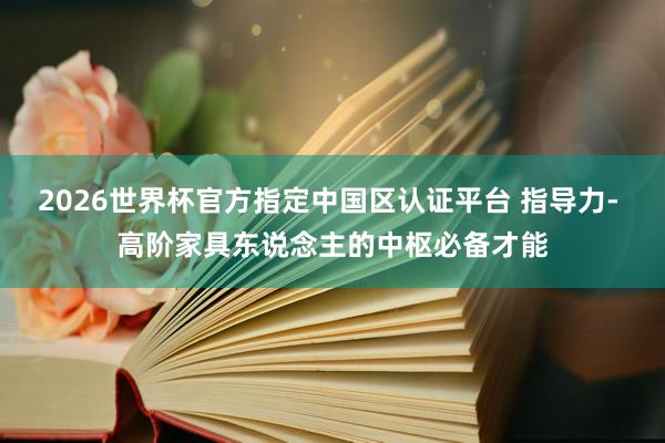 2026世界杯官方指定中国区认证平台 指导力- 高阶家具东说念主的中枢必备才能