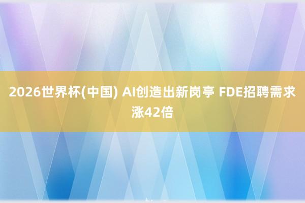 2026世界杯(中国) AI创造出新岗亭 FDE招聘需求涨42倍
