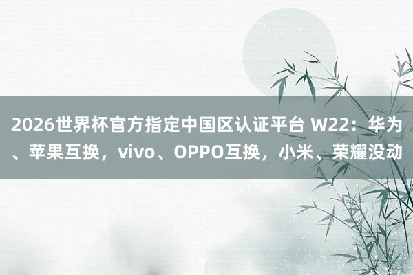 2026世界杯官方指定中国区认证平台 W22：华为、苹果互换，vivo、OPPO互换，小米、荣耀没动