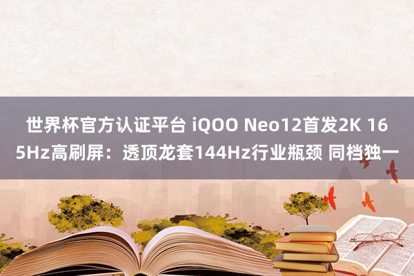 世界杯官方认证平台 iQOO Neo12首发2K 165Hz高刷屏：透顶龙套144Hz行业瓶颈 同档独一