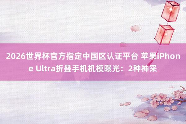 2026世界杯官方指定中国区认证平台 苹果iPhone Ultra折叠手机机模曝光：2种神采