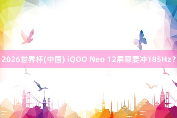 2026世界杯(中国) iQOO Neo 12屏幕要冲185Hz？