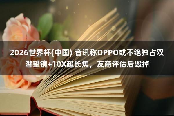 2026世界杯(中国) 音讯称OPPO或不绝独占双潜望镜+10X超长焦,友商评估后毁掉