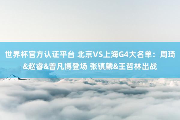 世界杯官方认证平台 北京VS上海G4大名单：周琦&赵睿&曾凡博登场 张镇麟&王哲林出战