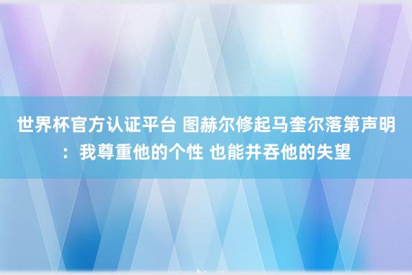 世界杯官方认证平台 图赫尔修起马奎尔落第声明：我尊重他的个性 也能并吞他的失望