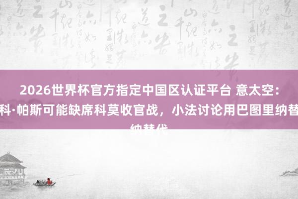 2026世界杯官方指定中国区认证平台 意太空：尼科·帕斯可能缺席科莫收官战，小法讨论用巴图里纳替代