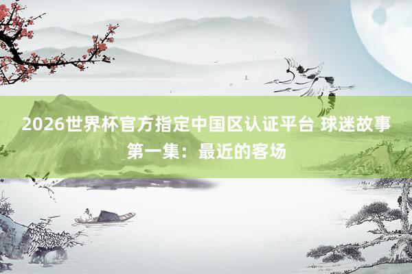2026世界杯官方指定中国区认证平台 球迷故事第一集：最近的客场