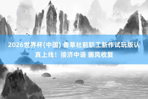 2026世界杯(中国) 香草社前职工新作试玩版认真上线!接济中语 画风收复