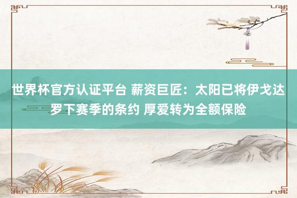 世界杯官方认证平台 薪资巨匠：太阳已将伊戈达罗下赛季的条约 厚爱转为全额保险