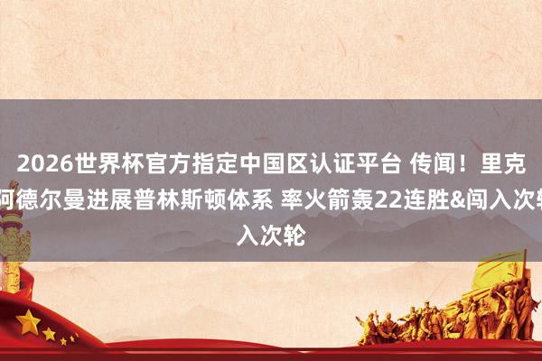 2026世界杯官方指定中国区认证平台 传闻！里克·阿德尔曼进展普林斯顿体系 率火箭轰22连胜&闯入次轮