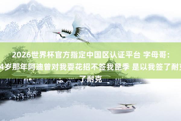 2026世界杯官方指定中国区认证平台 字母哥：14岁那年阿迪曾对我耍花招不签我昆季 是以我签了耐克