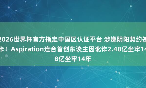 2026世界杯官方指定中国区认证平台 涉嫌阴阳契约签小卡！Aspiration连合首创东谈主因讹诈2.48亿坐牢14年