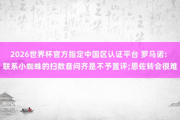 2026世界杯官方指定中国区认证平台 罗马诺: 联系小蜘蛛的扫数音问齐是不予置评;恩佐转会很难
