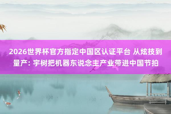2026世界杯官方指定中国区认证平台 从炫技到量产: 宇树把机器东说念主产业带进中国节拍