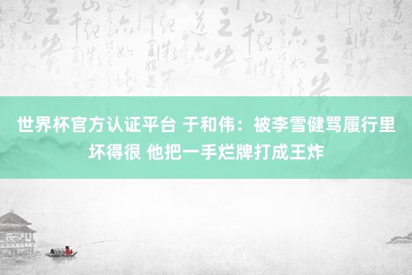世界杯官方认证平台 于和伟:被李雪健骂履行里坏得很 他把一手烂牌打成王炸