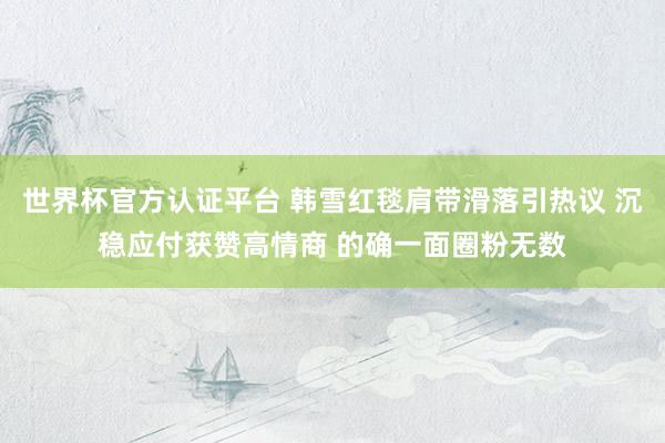世界杯官方认证平台 韩雪红毯肩带滑落引热议 沉稳应付获赞高情商 的确一面圈粉无数