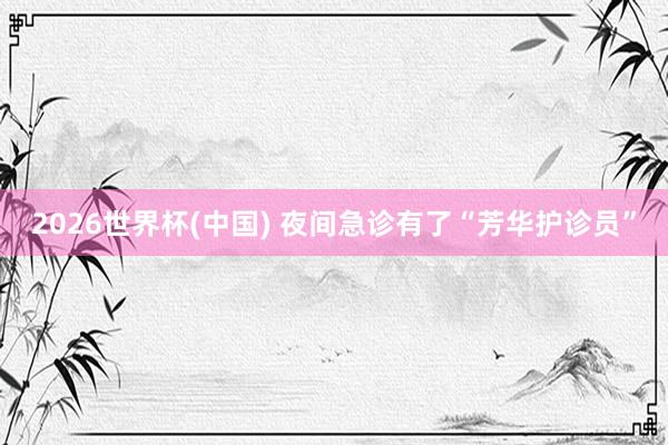 2026世界杯(中国) 夜间急诊有了“芳华护诊员”
