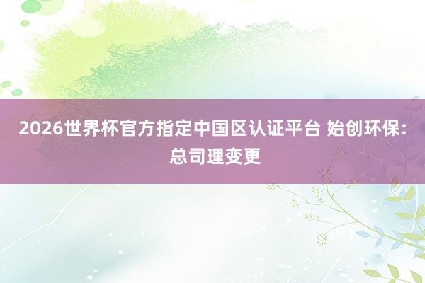 2026世界杯官方指定中国区认证平台 始创环保: 总司理变更