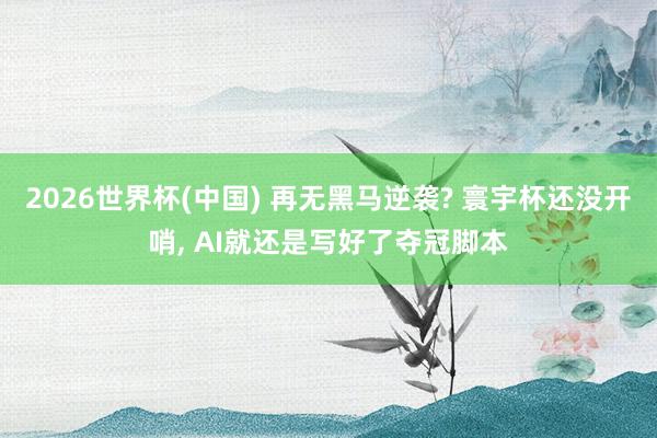 2026世界杯(中国) 再无黑马逆袭? 寰宇杯还没开哨， AI就还是写好了夺冠脚本