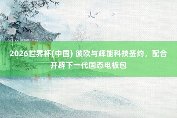 2026世界杯(中国) 彼欧与辉能科技签约，配合开辟下一代固态电板包