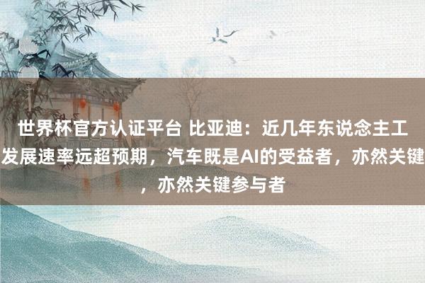 世界杯官方认证平台 比亚迪：近几年东说念主工智能的发展速率远超预期，汽车既是AI的受益者，亦然关键参与者