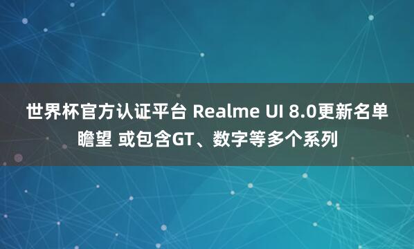 世界杯官方认证平台 Realme UI 8.0更新名单瞻望 或包含GT、数字等多个系列