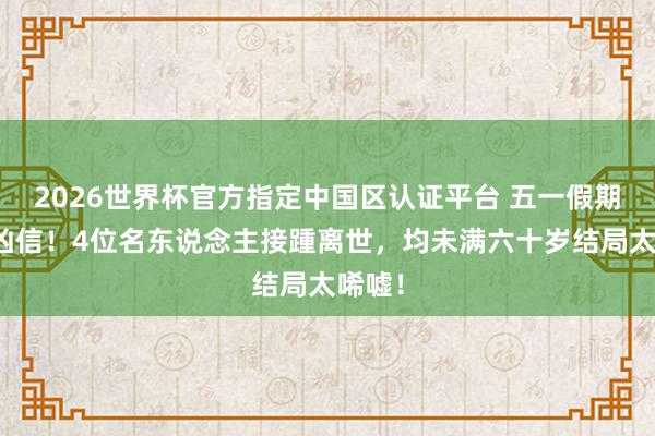 2026世界杯官方指定中国区认证平台 五一假期突传凶信！4位名东说念主接踵离世，均未满六十岁结局太唏嘘！