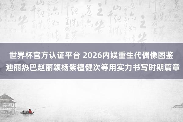 世界杯官方认证平台 2026内娱重生代偶像图鉴 迪丽热巴赵丽颖杨紫檀健次等用实力书写时期篇章