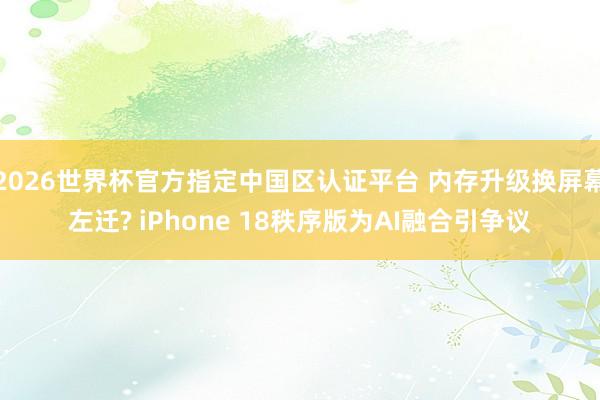 2026世界杯官方指定中国区认证平台 内存升级换屏幕左迁? iPhone 18秩序版为AI融合引争议