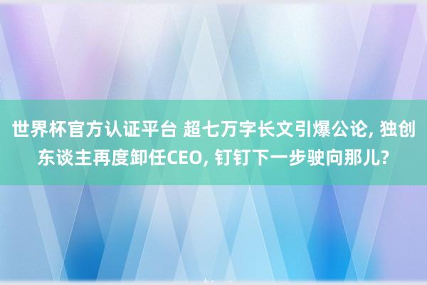 世界杯官方认证平台 超七万字长文引爆公论， 独创东谈主再度卸任CEO， 钉钉下一步驶向那儿?