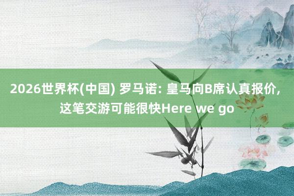 2026世界杯(中国) 罗马诺: 皇马向B席认真报价， 这笔交游可能很快Here we go
