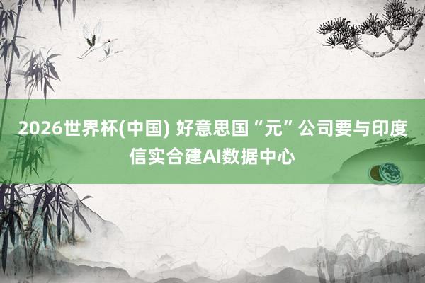 2026世界杯(中国) 好意思国“元”公司要与印度信实合建AI数据中心