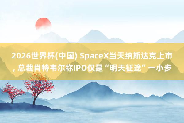2026世界杯(中国) SpaceX当天纳斯达克上市， 总裁肖特韦尔称IPO仅是“明天征途”一小步