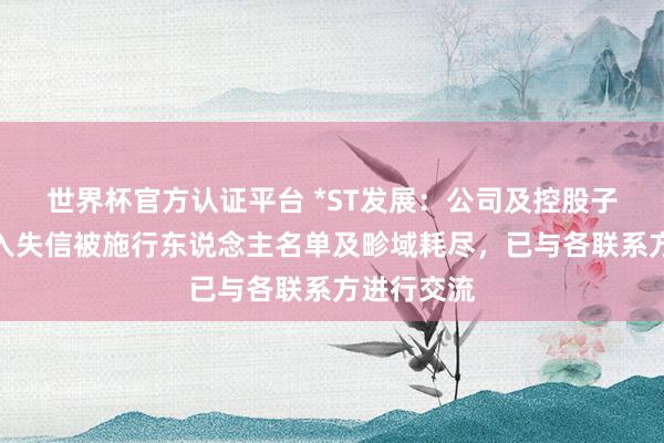 世界杯官方认证平台 *ST发展：公司及控股子公司被纳入失信被施行东说念主名单及畛域耗尽，已与各联系方进行交流