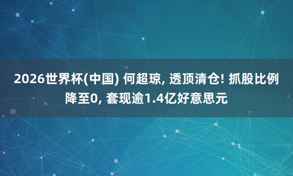 2026世界杯(中国) 何超琼， 透顶清仓! 抓股比例降至0， 套现逾1.4亿好意思元