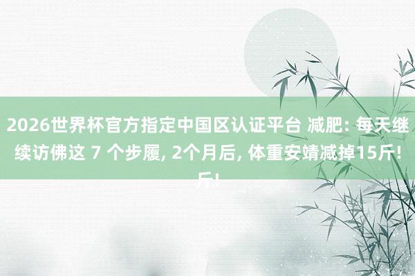 2026世界杯官方指定中国区认证平台 减肥: 每天继续访佛这 7 个步履， 2个月后， 体重安靖减掉15斤!