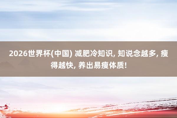 2026世界杯(中国) 减肥冷知识， 知说念越多， 瘦得越快， 养出易瘦体质!