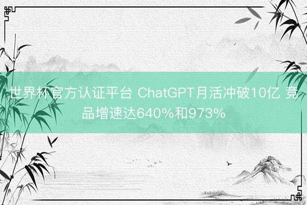 世界杯官方认证平台 ChatGPT月活冲破10亿 竞品增速达640%和973%