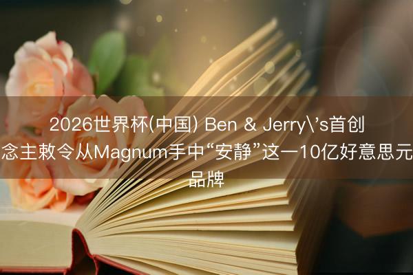2026世界杯(中国) Ben & Jerry's首创东说念主敕令从Magnum手中“安静”这一10亿好意思元品牌