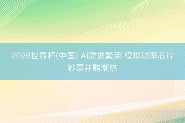 2026世界杯(中国) AI需求繁荣 模拟功率芯片钞票并购渐热