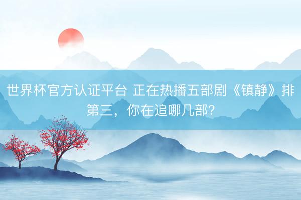 世界杯官方认证平台 正在热播五部剧《镇静》排第三，你在追哪几部？