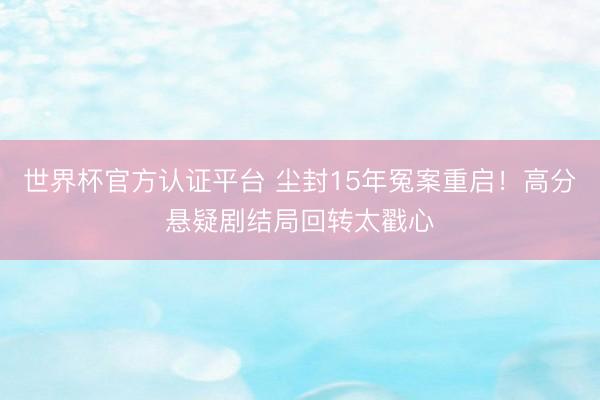 世界杯官方认证平台 尘封15年冤案重启！高分悬疑剧结局回转太戳心