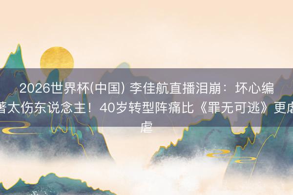 2026世界杯(中国) 李佳航直播泪崩：坏心编著太伤东说念主！40岁转型阵痛比《罪无可逃》更虐