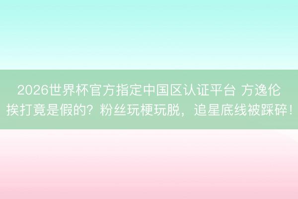 2026世界杯官方指定中国区认证平台 方逸伦挨打竟是假的？粉丝玩梗玩脱，追星底线被踩碎！