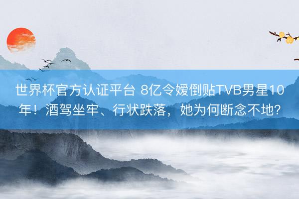 世界杯官方认证平台 8亿令嫒倒贴TVB男星10年！酒驾坐牢、行状跌落，她为何断念不地？