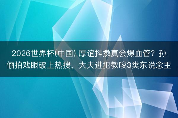 2026世界杯(中国) 厚谊抖擞真会爆血管？孙俪拍戏眼破上热搜，大夫进犯教唆3类东说念主