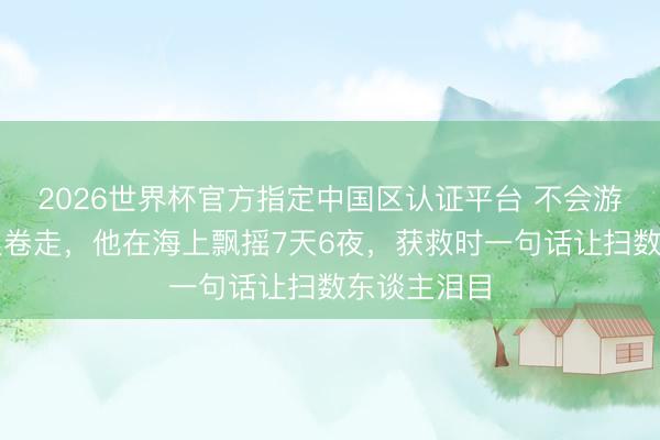 2026世界杯官方指定中国区认证平台 不会游水却被大浪卷走，他在海上飘摇7天6夜，获救时一句话让扫数东谈主泪目