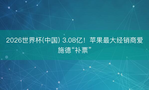 2026世界杯(中国) 3.08亿！苹果最大经销商爱施德“补票”