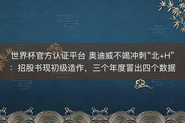 世界杯官方认证平台 奥迪威不竭冲刺“北+H”：招股书现初级造作，三个年度冒出四个数据
